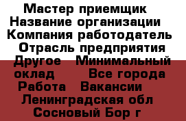 Мастер-приемщик › Название организации ­ Компания-работодатель › Отрасль предприятия ­ Другое › Минимальный оклад ­ 1 - Все города Работа » Вакансии   . Ленинградская обл.,Сосновый Бор г.